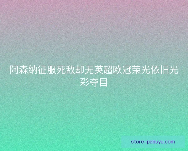 阿森纳征服死敌却无英超欧冠荣光依旧光彩夺目