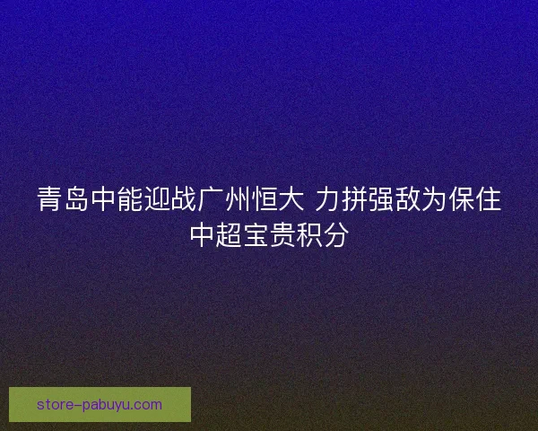 青岛中能迎战广州恒大 力拼强敌为保住中超宝贵积分