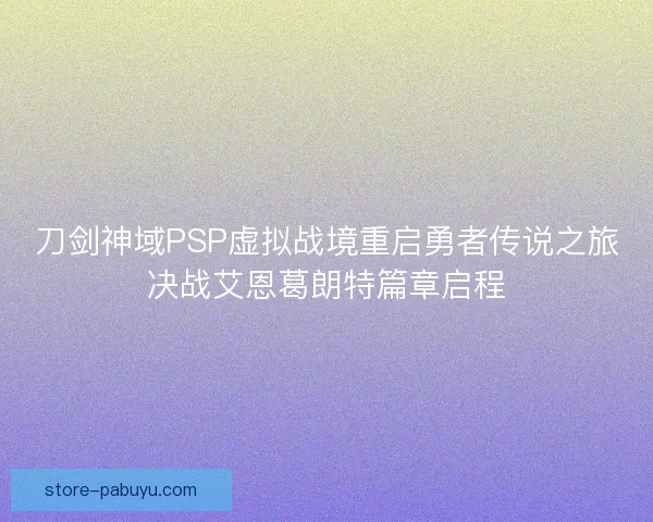 刀剑神域PSP虚拟战境重启勇者传说之旅决战艾恩葛朗特篇章启程